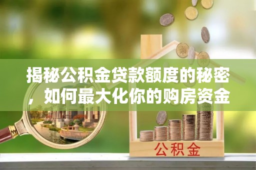 古冶揭秘公积金贷款额度的秘密，如何最大化你的购房资金