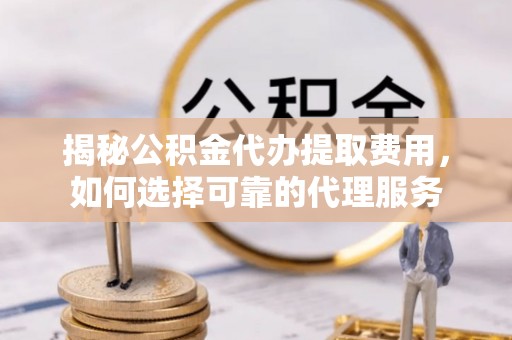 古冶揭秘公积金代办提取费用，如何选择可靠的代理服务