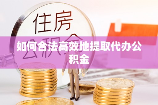 古冶如何合法高效地提取代办公积金