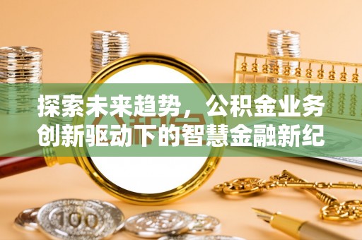古冶探索未来趋势，公积金业务创新驱动下的智慧金融新纪元