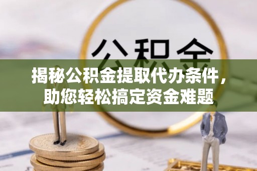 古冶揭秘公积金提取代办条件，助您轻松搞定资金难题
