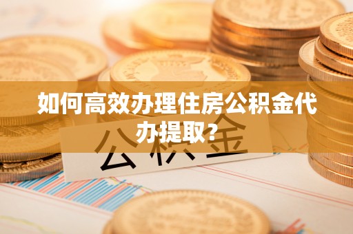 古冶如何高效办理住房公积金代办提取？