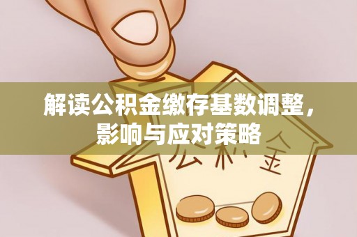 古冶解读公积金缴存基数调整，影响与应对策略