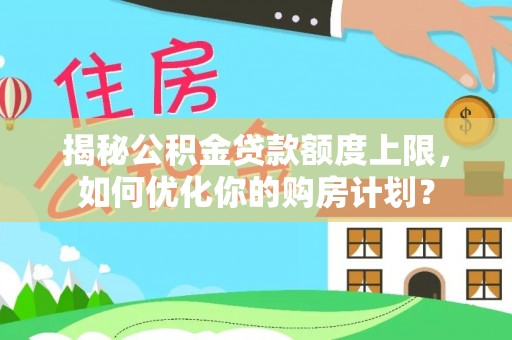 古冶揭秘公积金贷款额度上限，如何优化你的购房计划？