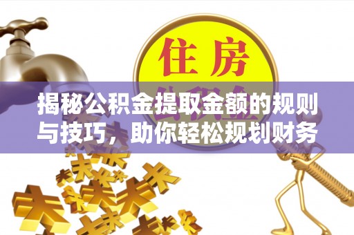 古冶揭秘公积金提取金额的规则与技巧，助你轻松规划财务未来
