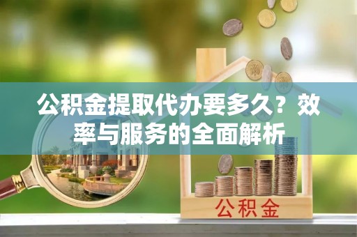 古冶公积金提取代办要多久？效率与服务的全面解析