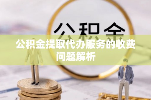 古冶公积金提取代办服务的收费问题解析