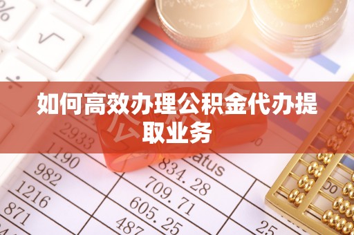 古冶如何高效办理公积金代办提取业务