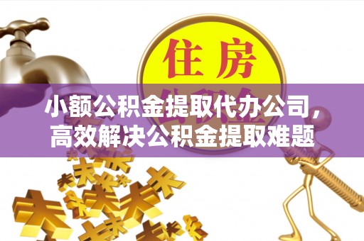 古冶小额公积金提取代办公司，高效解决公积金提取难题
