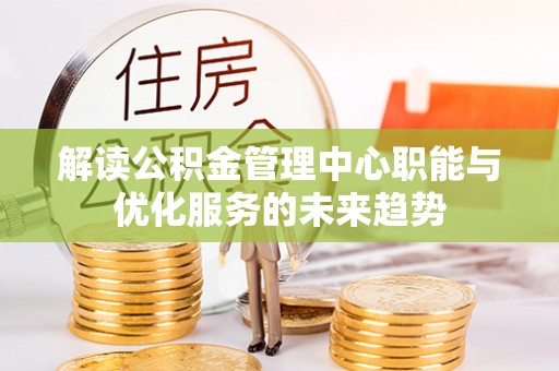 古冶解读公积金管理中心职能与优化服务的未来趋势