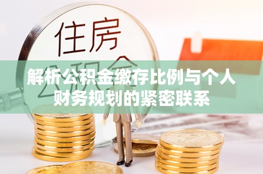 古冶解析公积金缴存比例与个人财务规划的紧密联系