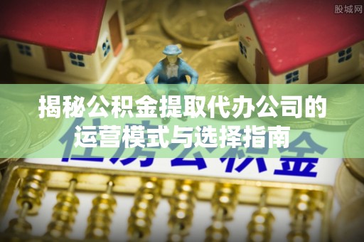 古冶揭秘公积金提取代办公司的运营模式与选择指南