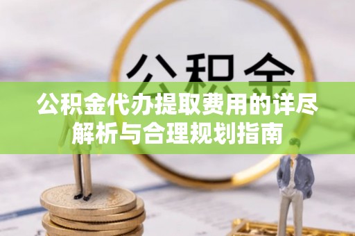 古冶公积金代办提取费用的详尽解析与合理规划指南