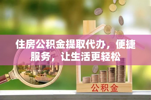 古冶住房公积金提取代办，便捷服务，让生活更轻松