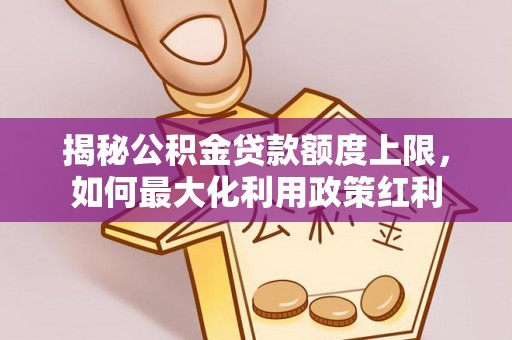 古冶揭秘公积金贷款额度上限，如何最大化利用政策红利