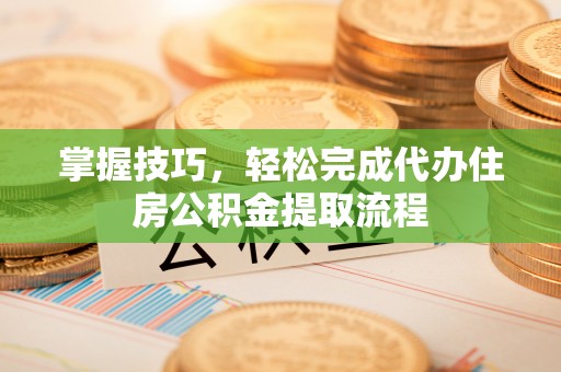 古冶掌握技巧，轻松完成代办住房公积金提取流程