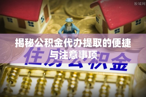 古冶揭秘公积金代办提取的便捷与注意事项