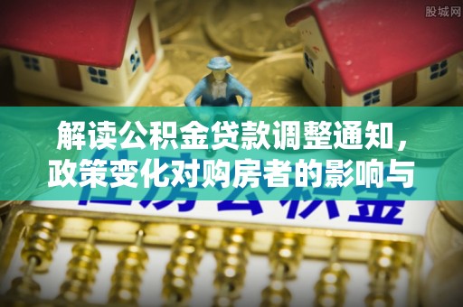 古冶解读公积金贷款调整通知，政策变化对购房者的影响与应对策略