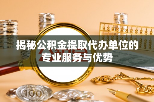 古冶揭秘公积金提取代办单位的专业服务与优势