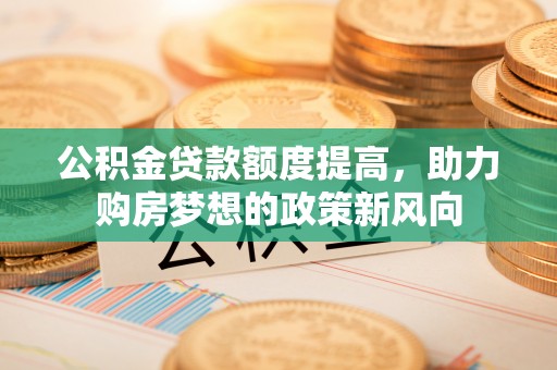 古冶公积金贷款额度提高，助力购房梦想的政策新风向