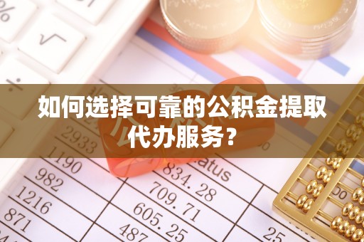 古冶如何选择可靠的公积金提取代办服务？