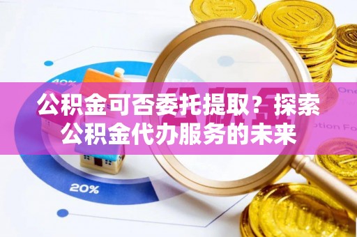 古冶公积金可否委托提取？探索公积金代办服务的未来