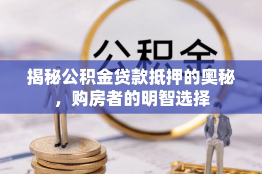 古冶揭秘公积金贷款抵押的奥秘，购房者的明智选择