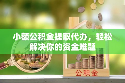 古冶小额公积金提取代办，轻松解决你的资金难题