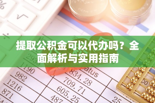 古冶提取公积金可以代办吗？全面解析与实用指南