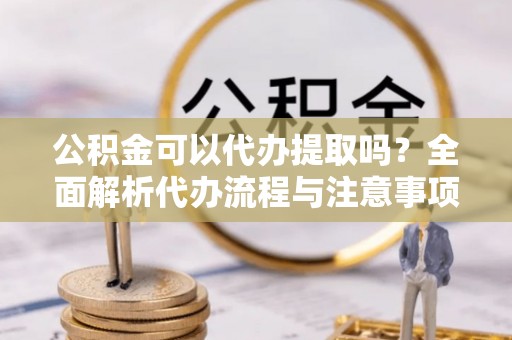 古冶公积金可以代办提取吗？全面解析代办流程与注意事项