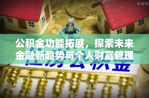 古冶公积金功能拓展，探索未来金融新趋势与个人财富管理的革新之道