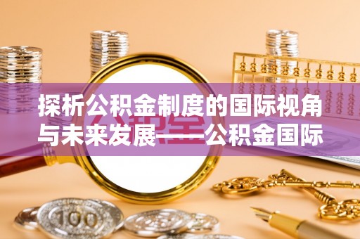 古冶探析公积金制度的国际视角与未来发展——公积金国际比较的新思路