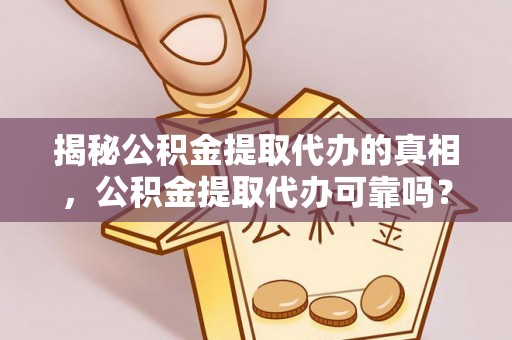 古冶揭秘公积金提取代办的真相，公积金提取代办可靠吗？