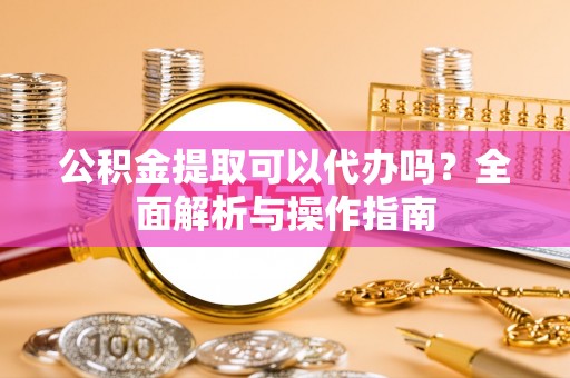 古冶公积金提取可以代办吗？全面解析与操作指南