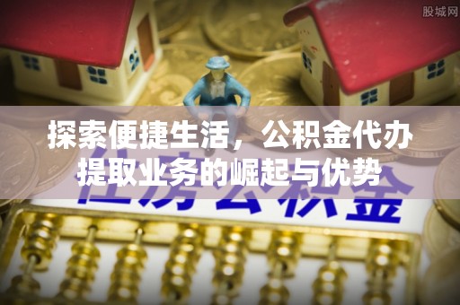 古冶探索便捷生活，公积金代办提取业务的崛起与优势