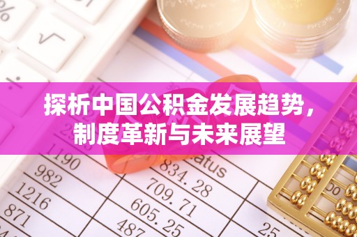 古冶探析中国公积金发展趋势，制度革新与未来展望