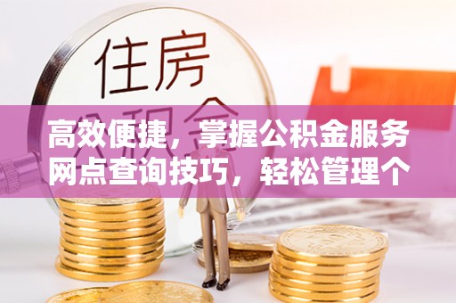 古冶高效便捷，掌握公积金服务网点查询技巧，轻松管理个人财务