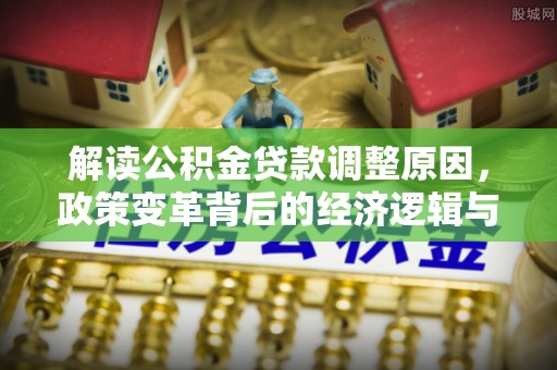 古冶解读公积金贷款调整原因，政策变革背后的经济逻辑与民生影响